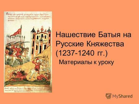 Нашествие Батыя на Русские Княжества (1237-1240 гг.) Материалы к уроку.