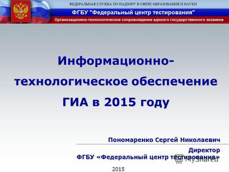 Информационно- технологическое обеспечение ГИА в 2015 году Пономаренко Сергей Николаевич Директор ФГБУ «Федеральный центр тестирования» 2015.