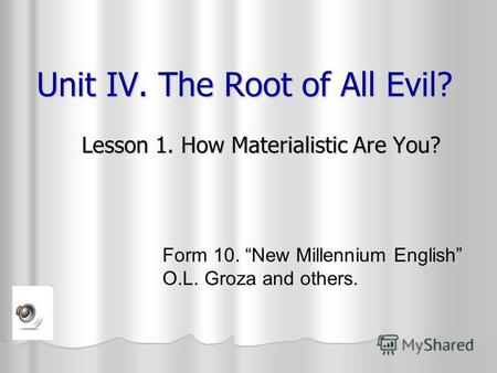 Unit IV. The Root of All Evil? Lesson 1. How Materialistic Are You? Form 10. New Millennium English O.L. Groza and others.