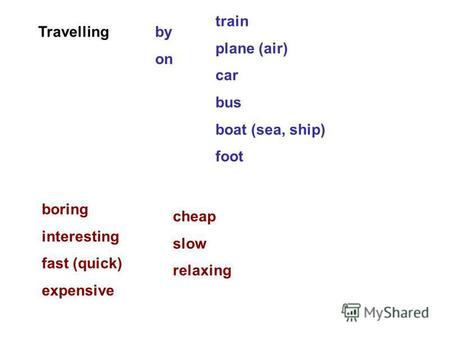 Travellingby on train plane (air) car bus boat (sea, ship) foot boring interesting fast (quick) expensive cheap slow relaxing.