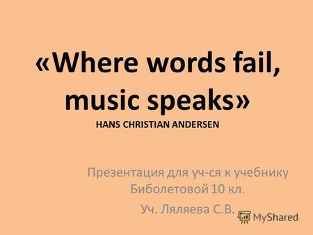 «Where words fail, music speaks» HANS CHRISTIAN ANDERSEN Презентация для уч-ся к учебнику Биболетовой 10 кл. Уч. Ляляева С.В.