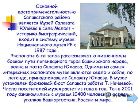 Музей открылся в 1991 году, но экспонаты для него собирали давно. Экспозиция рассказывает о судьбе Салавата Юлаева. Представлены предметы убранства башкирской.