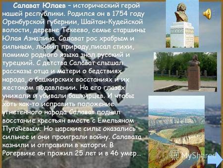 Салават Юлаев – исторический герой нашей республики. Родился он в 1754 году Оренбурской губернии, Шайтан-Кудейской волости, деревне Текеево, семье старшины.