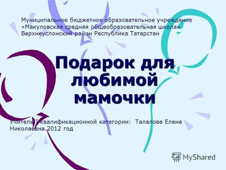 Подарок для любимой мамочки УчительII квалификационной категории: Талалова Елена Николаевна.2012 год Муниципальное бюджетное образовательное учреждение.