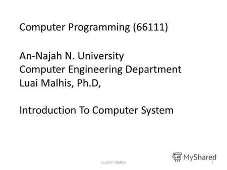 Computer Programming (66111) An-Najah N. University Computer Engineering Department Luai Malhis, Ph.D, Introduction To Computer System 1Luai M. Malhis.