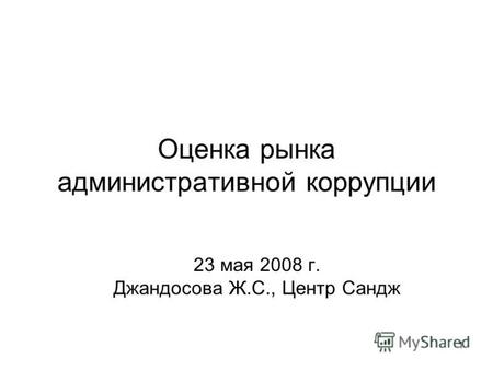 1 Оценка рынка административной коррупции 23 мая 2008 г. Джандосова Ж.С., Центр Сандж.