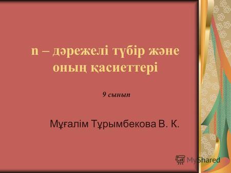 N – дәрежелі түбір және оның қасиеттері Мұғалім Тұрымбекова В. К. 9 сынып.