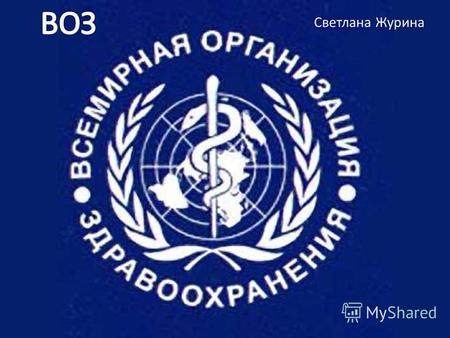 Светлана Журина. Всеми́рна организа́ци здравоохране́ния специальное учреждение Организации Объединённых Наций, состоящее из 194 государств-членов, основная.