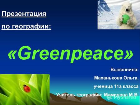 Презентация по географии: «Greenpeace» Выполнила: Маханькова Ольга, ученица 11 а класса Учитель географии: Мамичева М.В.