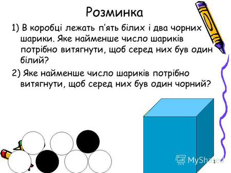 1 Розминка 1) В коробці лежать пять білих і два чорних шарики. Яке найменше число шариків потрібно витягнути, щоб серед них був один білий? 2) Яке найменше.