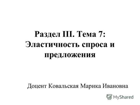 Раздел III. Тема 7: Эластичность спроса и предложения Доцент Ковальская Марика Ивановна.