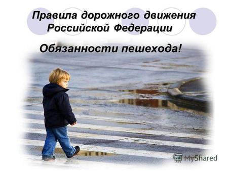 Правила дорожного движения Российской Федерации Правила дорожного движения Российской Федерации Обязанности пешехода!
