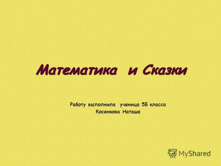 Математика и Сказки Работу выполнила ученица 5 Б класса Косенкова Наташа.