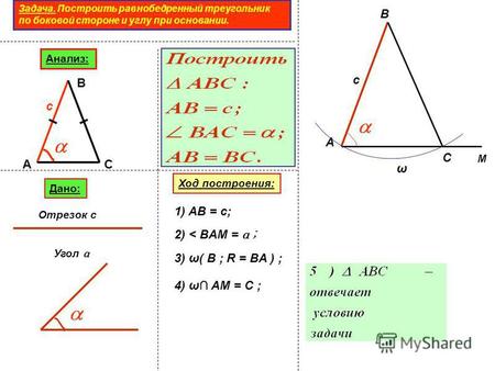 Задача. Построить равнобедренный треугольник по боковой стороне и углу при основании. Анализ: А В С с Дано: Отрезок с Угол α Ход построения: А В с 1) AB.