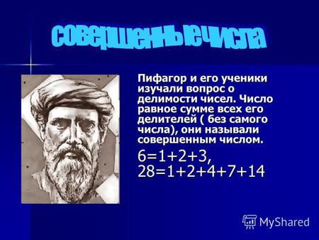 Пифагор и его ученики изучали вопрос о делимости чисел. Число равное сумме всех его делителей ( без самого числа), они называли совершенным числом. 6=1+2+3,