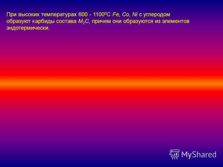 При высоких температурах 600 - 1100 0 С Fe, Co, Ni с углеродом образуют карбиды состава M 2 C, причем они образуются из элементов эндотермически.
