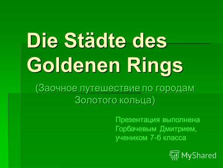 Die Städte des Goldenen Rings (Заочное путешествие по городам Золотого кольца) Презентация выполнена Горбачевым Дмитрием, учеником 7-б класса.