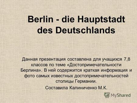 Berlin - die Hauptstadt des Deutschlands Данная презентация составлена для учащихся 7,8 классов по теме «Достопримечательности Берлина». В ней содержится.