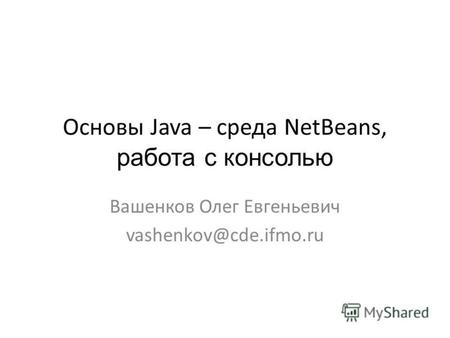Основы Java – среда NetBeans, работа с консолью Вашенков Олег Евгеньевич vashenkov@cde.ifmo.ru.