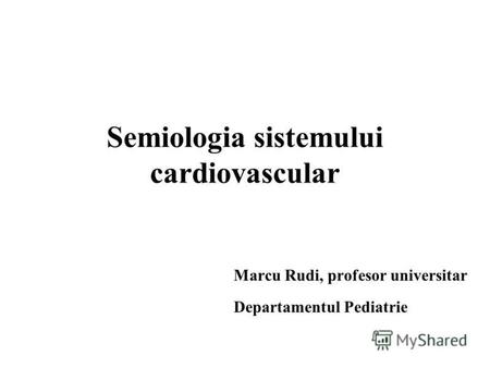 Semiologia sistemului cardiovascular Marcu Rudi, profesor universitar Departamentul Pediatrie.