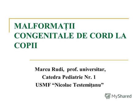 MALFORMAŢII CONGENITALE DE CORD LA COPII Marcu Rudi, prof. universitar, Catedra Pediatrie Nr. 1 USMF Nicolae Testemiţanu.