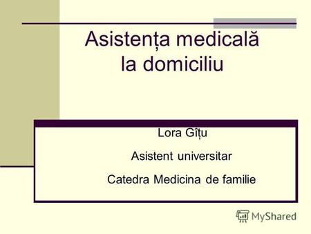 Asistenţa medicală la domiciliu Lora Gîţu Lora Gîţu Asistent universitar Catedra Medicina de familie.