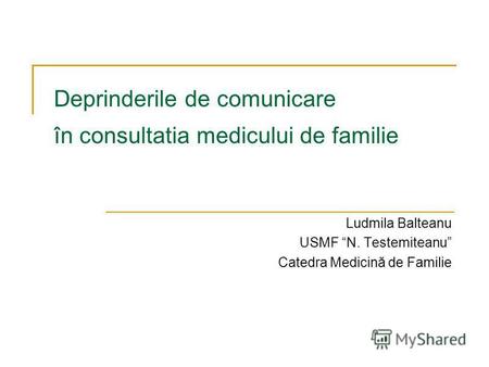 Deprinderile de comunicare în consultatia medicului de familie Ludmila Balteanu USMF N. Testemiteanu Catedra Medicină de Familie.
