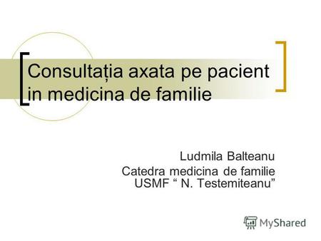 Consultaţia axata pe pacient in medicina de familie Ludmila Balteanu Catedra medicina de familie USMF N. Testemiteanu.
