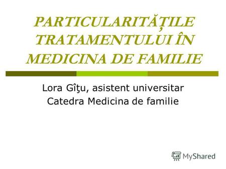 PARTICULARITĂŢILE TRATAMENTULUI ÎN MEDICINA DE FAMILIE Lora Gîţu, asistent universitar Catedra Medicina de familie.