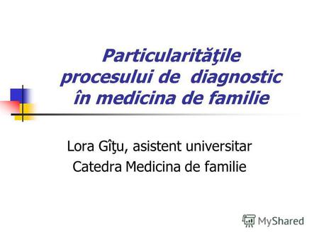 Particularităţile procesului de diagnostic în medicina de familie Lora Gîţu, asistent universitar Catedra Medicina de familie.
