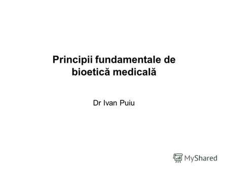 Principii fundamentale de bioetică medicală Dr Ivan Puiu.