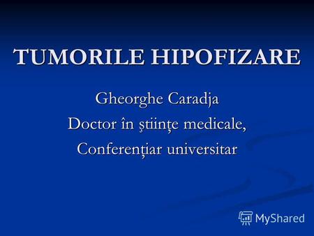 TUMORILE HIPOFIZARE Gheorghe Caradja Doctor în ştiinţe medicale, Conferenţiar universitar.