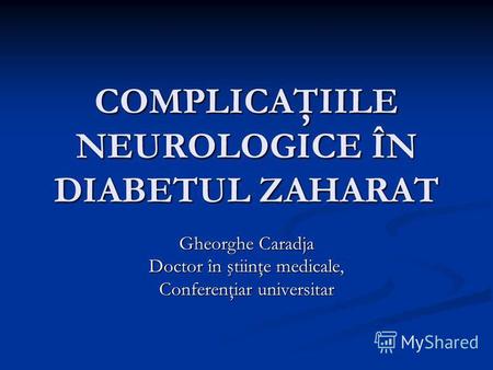 COMPLICAŢIILE NEUROLOGICE ÎN DIABETUL ZAHARAT Gheorghe Caradja Doctor în ştiinţe medicale, Conferenţiar universitar.