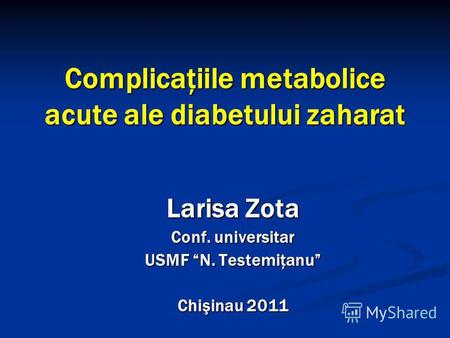 Complicaţiile metabolice acute ale diabetului zaharat Larisa Zota Conf. universitar USMF N. Testemiţanu Chişinau 2011.