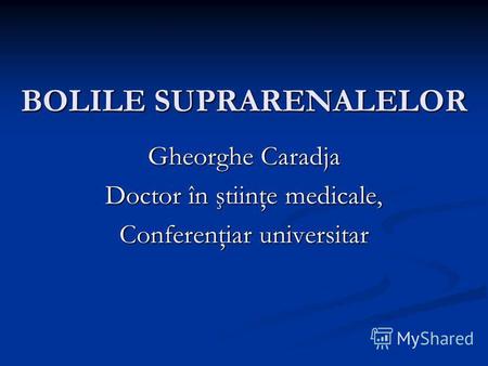 BOLILE SUPRARENALELOR Gheorghe Caradja Doctor în ştiinţe medicale, Conferenţiar universitar.