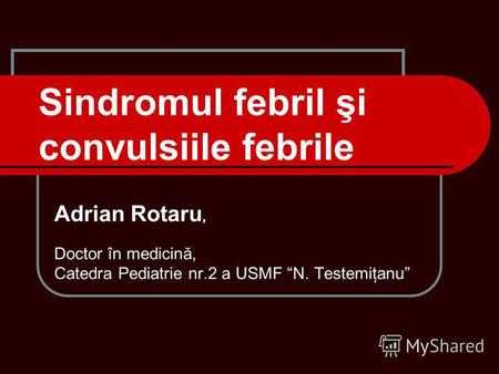 Sindromul febril şi convulsiile febrile Adrian Rotaru, Doctor în medicină, Catedra Pediatrie nr.2 a USMF N. Testemiţanu.