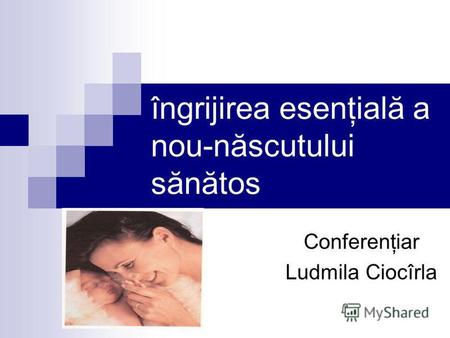Îngrijirea esenţială a nou-născutului sănătos Conferenţiar Ludmila Ciocîrla.