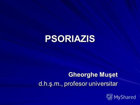 PSORIAZIS Gheorghe Muşet Gheorghe Muşet d.h.ş.m., profesor universitar.