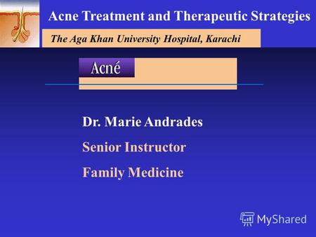 The Aga Khan University Hospital, Karachi Dr. Marie Andrades Senior Instructor Family Medicine Acne Treatment and Therapeutic Strategies.