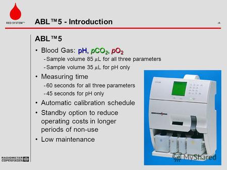 ABL5 - Introduction 1 RED SYSTEM ABL5 pH, pCO 2,pO 2Blood Gas:pH, pCO 2, pO 2 ­Sample volume 85 L for all three parameters ­Sample volume 35 L for pH only.