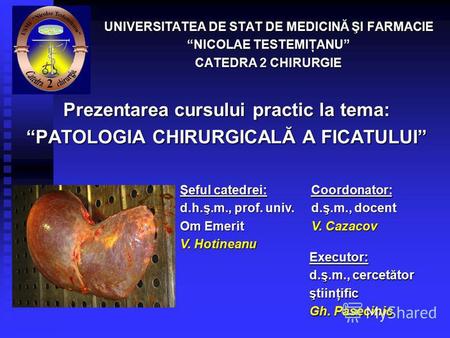 Prezentarea cursului practic la tema: PATOLOGIA CHIRURGICALĂ A FICATULUI UNIVERSITATEA DE STAT DE MEDICINĂ ŞI FARMACIE NICOLAE TESTEMIŢANU CATEDRA 2 CHIRURGIE.