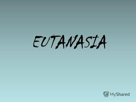 EUTANASIA Noţiune Eutanasie - provine din limba greaca veche (eu - buna, thanatos - moarte) filozoful englez Francis Bacon il utiliza cu sensul de moarte.