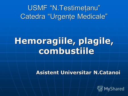USMF N.Testimeţanu Catedra Urgenţe Medicale Hemoragiile, plagile, combustiile Asistent Universitar N.Catanoi.