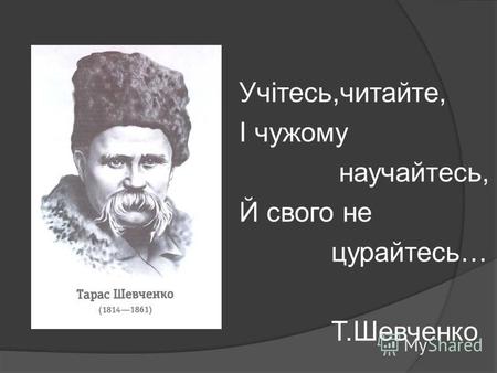 Учітесь,читайте, І чужому научайтесь, Й свого не цурайтесь… Т.Шевченко.
