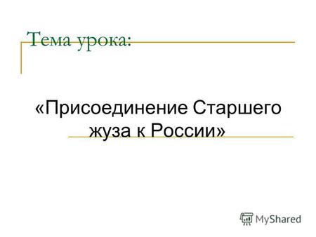 Тема урока: «Присоединение Старшего жуза к России»