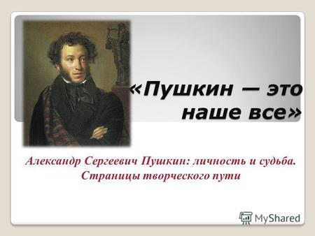 «Пушкин это наше все» Александр Сергеевич Пушкин: личность и судьба. Страницы творческого пути.