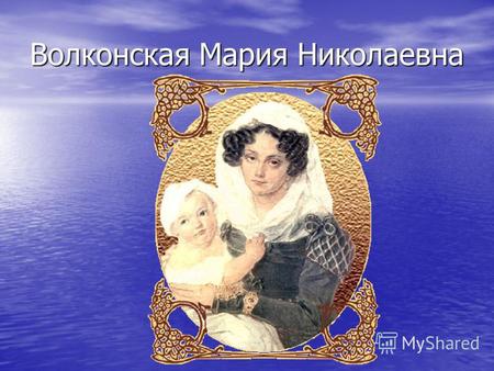 Волконская Мария Николаевна. Волконский Сергей Григорьевич В январе 1825 года Мария Николаевна по настоянию родных выходит замуж за знатного и богатого.