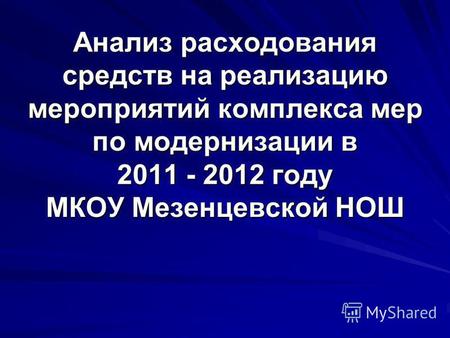 Анализ расходования средств на реализацию мероприятий комплекса мер по модернизации в 2011 - 2012 году МКОУ Мезенцевской НОШ.