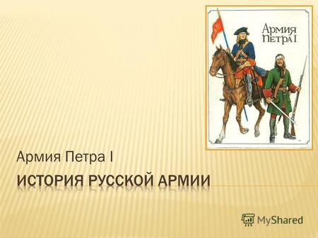 Армия Петра I. Пётр I Великий (Пётр Алексеевич; 30 мая (9 июня) 1672 года 28 января (8 февраля) 1725 года) царь всея Руси из династии Романовых (с 1682.