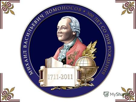 М.В.Ломоносов МИХАИЛ ВАСИЛЬЕВИЧ ЛОМОНОСОВ (1711 – 1765)